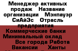 Менеджер активных продаж › Название организации ­ Мэнпауэр СиАйЭс › Отрасль предприятия ­ Коммерческие банки › Минимальный оклад ­ 50 000 - Все города Работа » Вакансии   . Ханты-Мансийский,Радужный г.